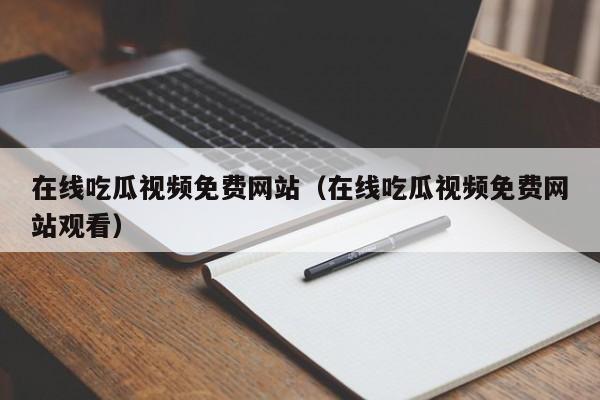 在线吃瓜视频免费网站（在线吃瓜视频免费网站观看）