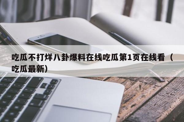 吃瓜不打烊八卦爆料在线吃瓜第1页在线看（吃瓜最新）