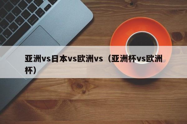 亚洲vs日本vs欧洲vs（亚洲杯vs欧洲杯）