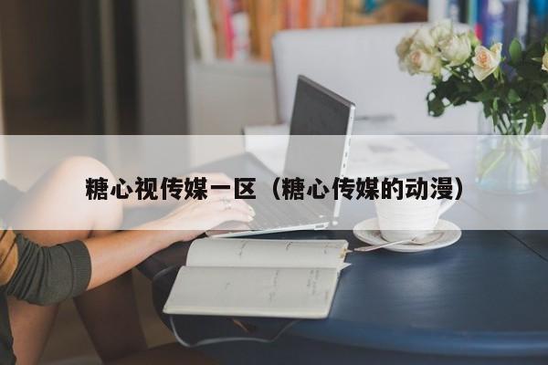 糖心视传媒一区（糖心传媒的动漫）